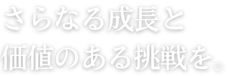 さらなる成長と価値のある挑戦を。