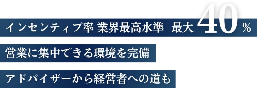 インセンティブ率業界最高水準 最大40%・営業に集中できる環境を完備・アドバイザーから経営者への道も